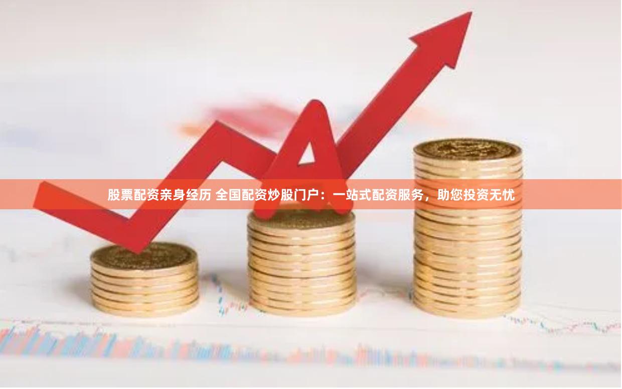 股票配资亲身经历 全国配资炒股门户：一站式配资服务，助您投资无忧