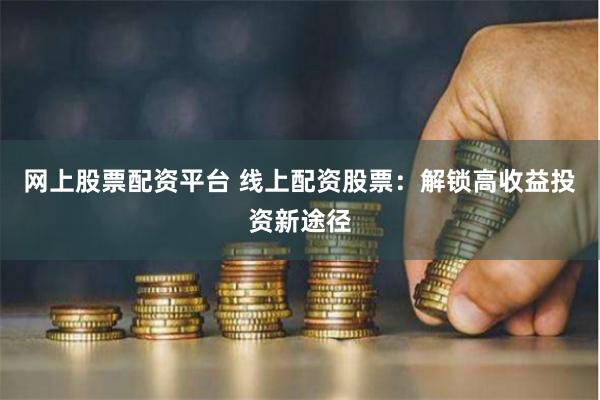 网上股票配资平台 线上配资股票：解锁高收益投资新途径