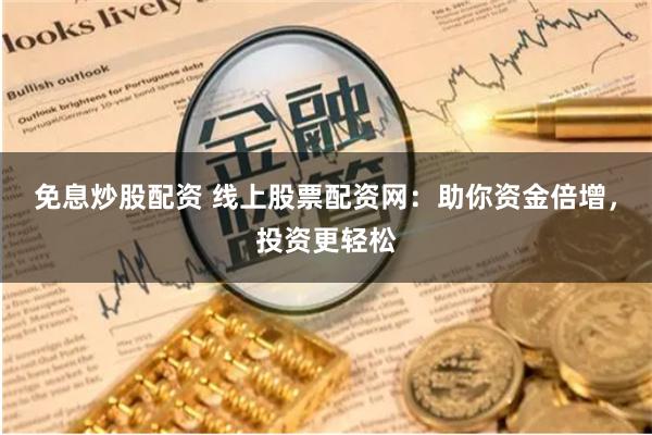 免息炒股配资 线上股票配资网：助你资金倍增，投资更轻松