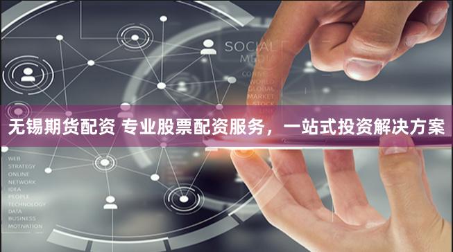 无锡期货配资 专业股票配资服务，一站式投资解决方案