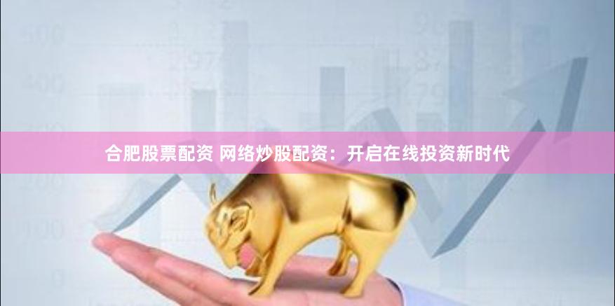 合肥股票配资 网络炒股配资：开启在线投资新时代