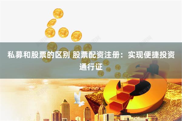 私募和股票的区别 股票配资注册：实现便捷投资通行证