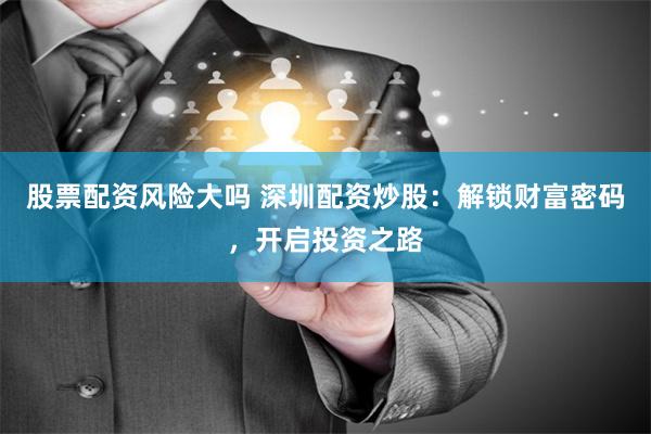 股票配资风险大吗 深圳配资炒股：解锁财富密码，开启投资之路