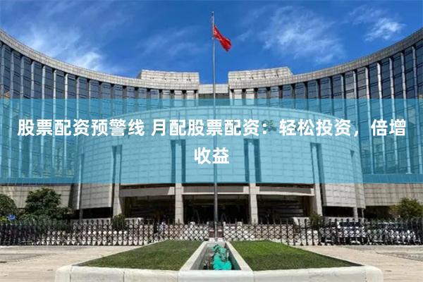 股票配资预警线 月配股票配资：轻松投资，倍增收益