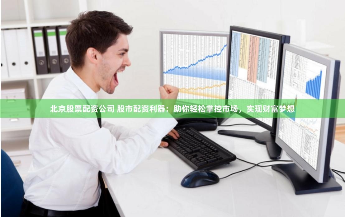 北京股票配资公司 股市配资利器：助你轻松掌控市场，实现财富梦想
