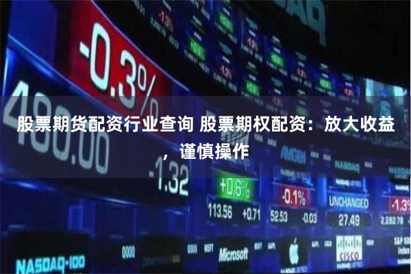股票期货配资行业查询 股票期权配资：放大收益，谨慎操作