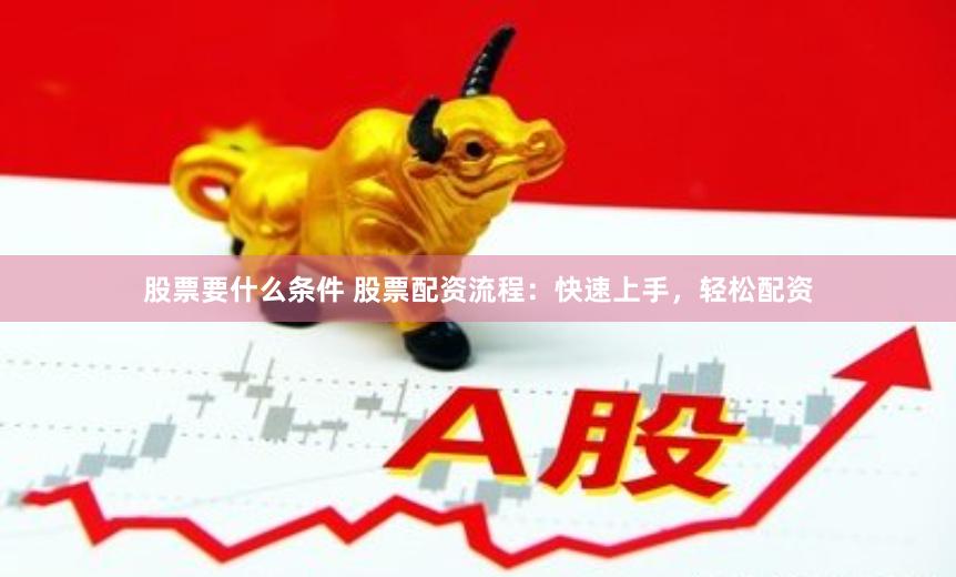 股票要什么条件 股票配资流程：快速上手，轻松配资