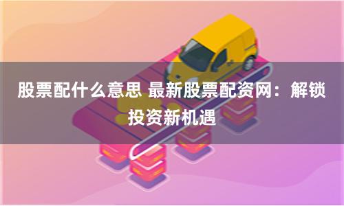 股票配什么意思 最新股票配资网：解锁投资新机遇