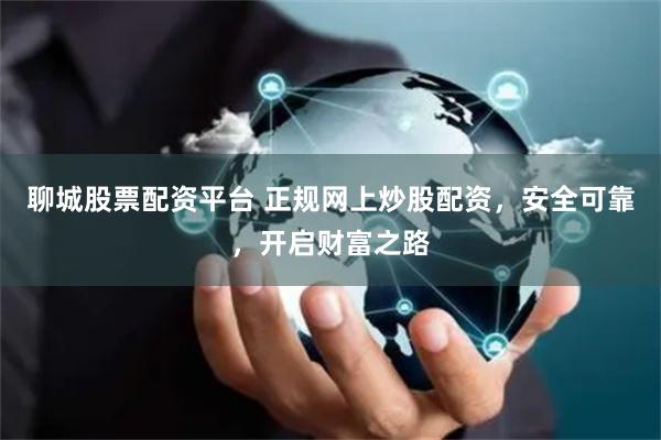 聊城股票配资平台 正规网上炒股配资，安全可靠，开启财富之路