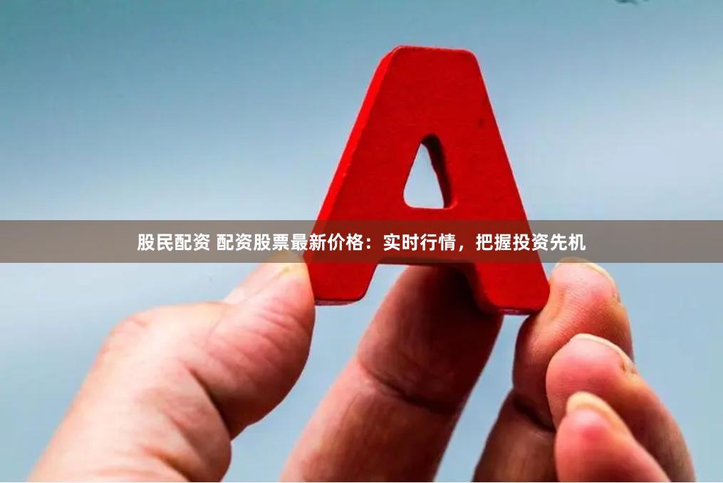 股民配资 配资股票最新价格：实时行情，把握投资先机