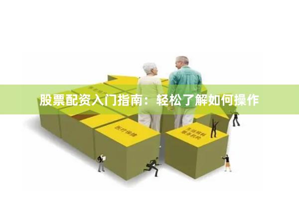 股票配资入门指南：轻松了解如何操作