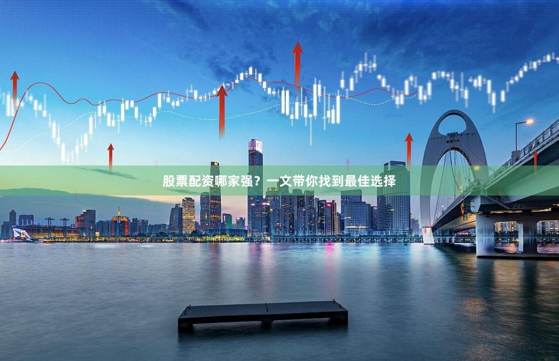 股票配资哪家强？一文带你找到最佳选择