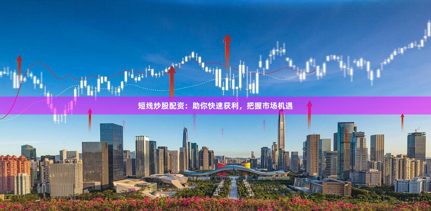 短线炒股配资：助你快速获利，把握市场机遇