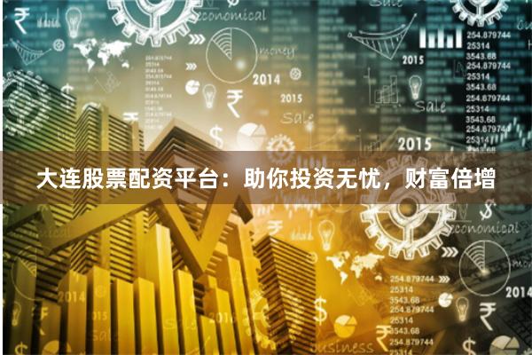 大连股票配资平台：助你投资无忧，财富倍增