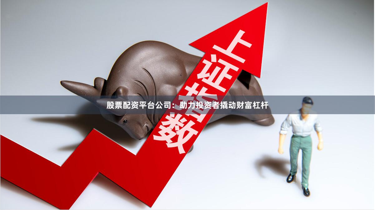 股票配资平台公司：助力投资者撬动财富杠杆