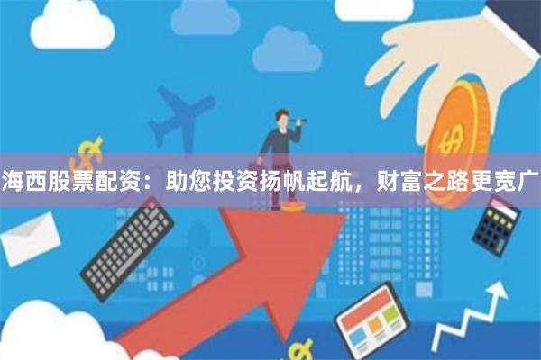 海西股票配资：助您投资扬帆起航，财富之路更宽广