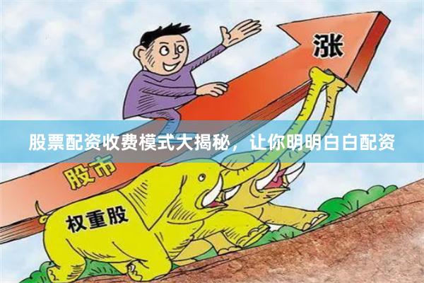 股票配资收费模式大揭秘，让你明明白白配资