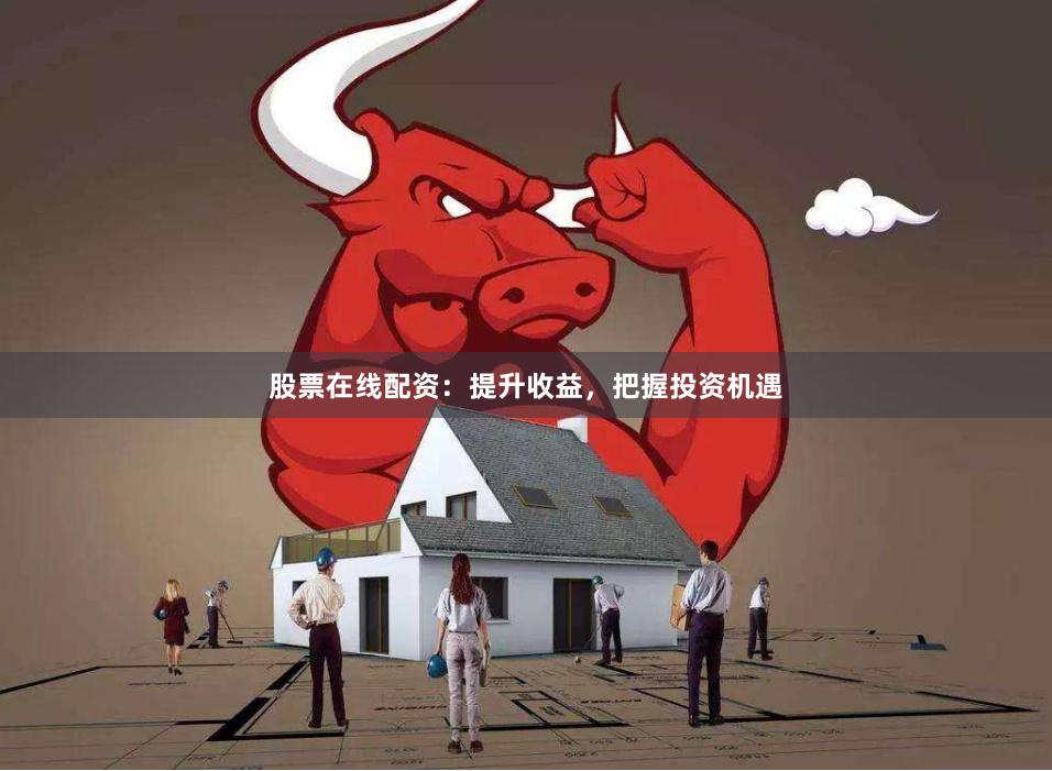 股票在线配资：提升收益，把握投资机遇