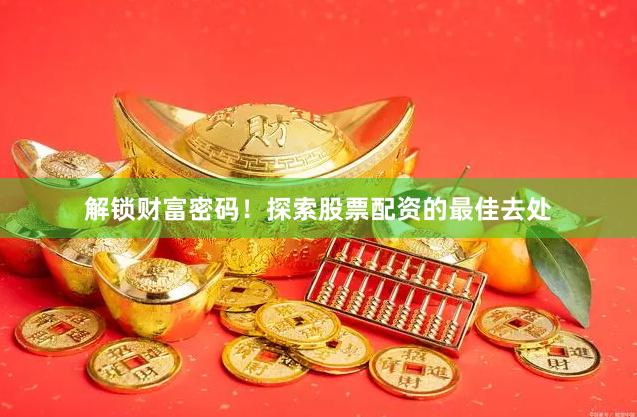 解锁财富密码！探索股票配资的最佳去处