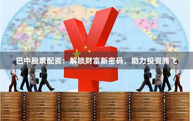 巴中股票配资：解锁财富新密码，助力投资腾飞