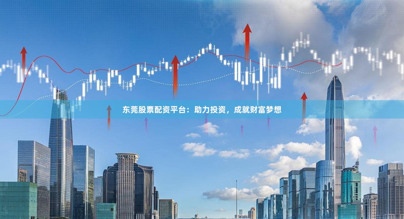 东莞股票配资平台：助力投资，成就财富梦想