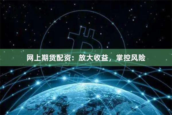 网上期货配资：放大收益，掌控风险