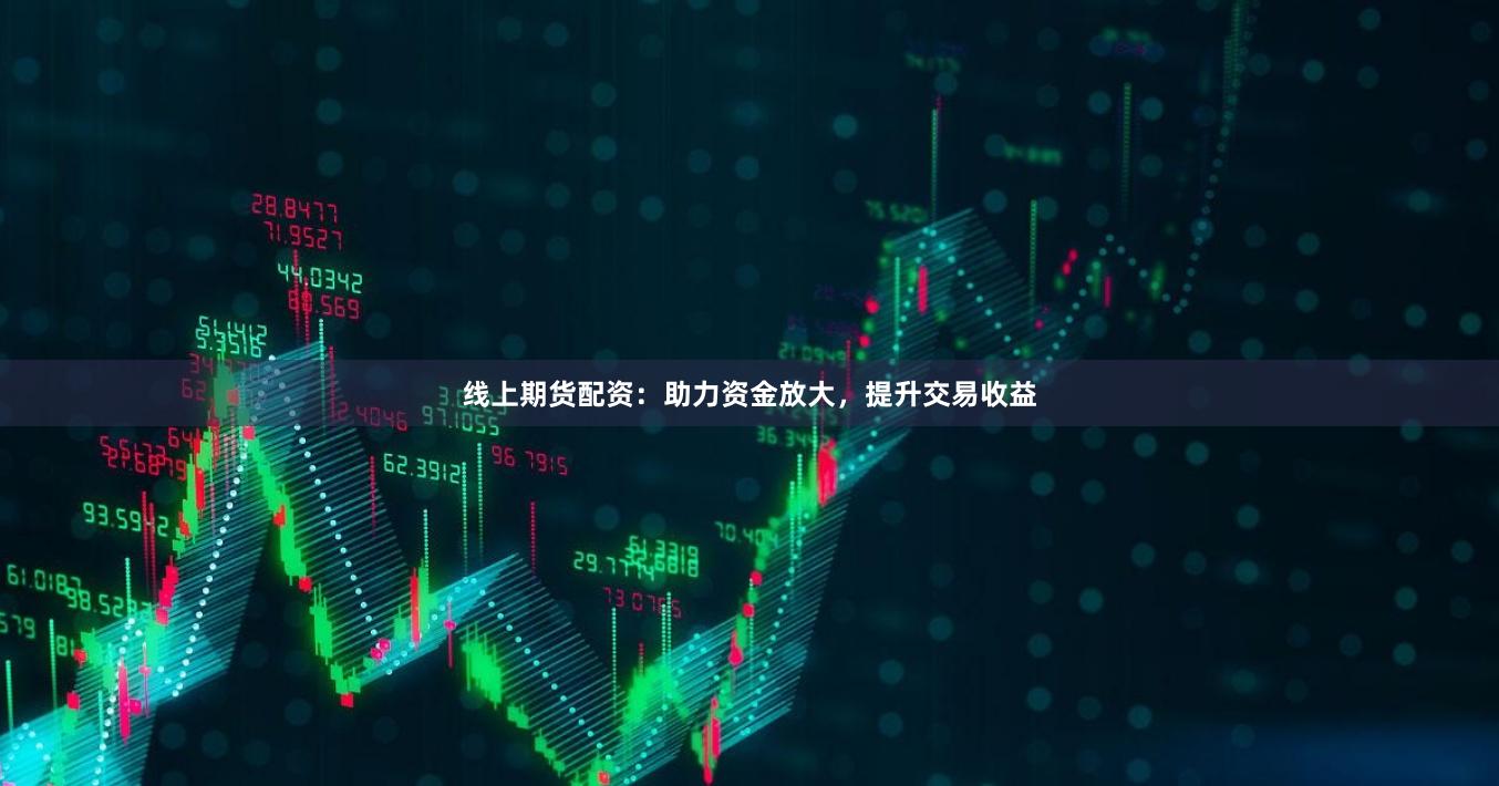 线上期货配资：助力资金放大，提升交易收益