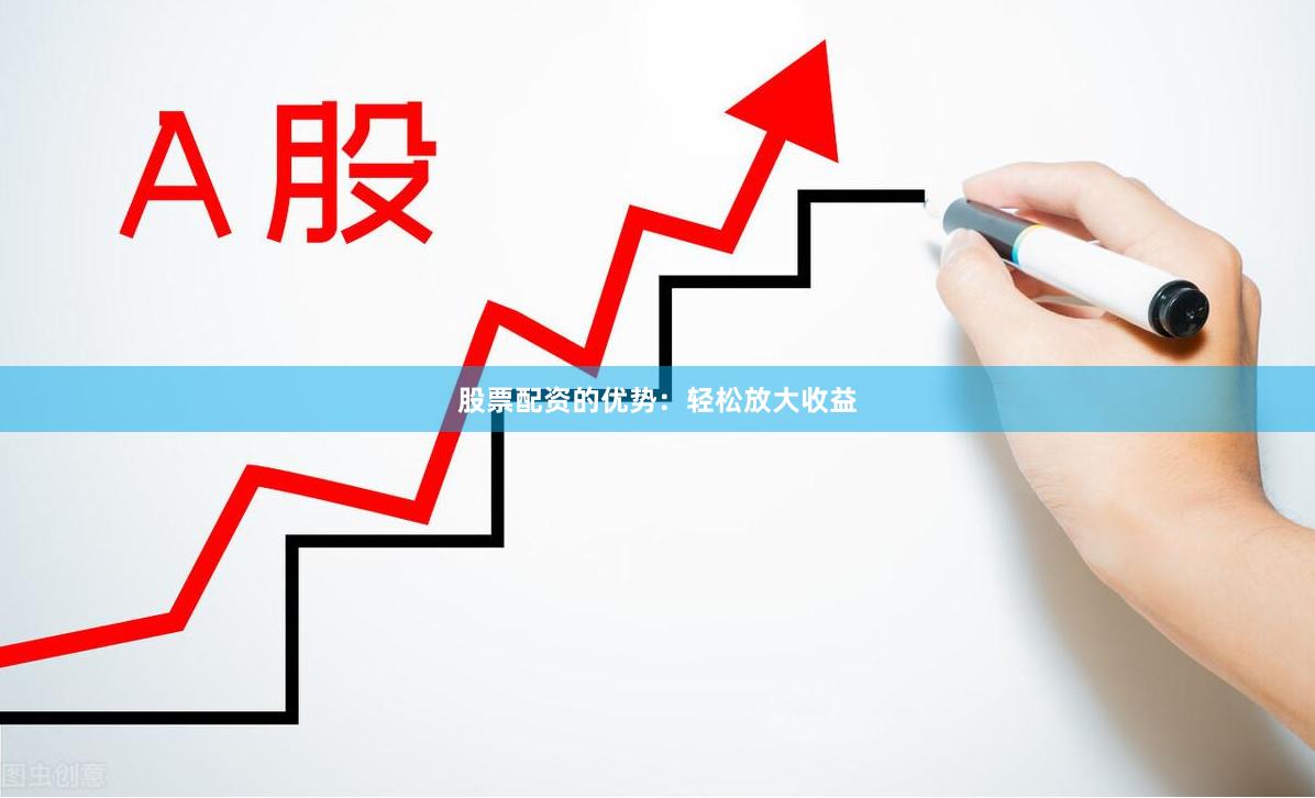 股票配资的优势：轻松放大收益
