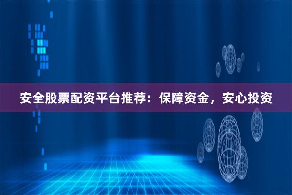 安全股票配资平台推荐：保障资金，安心投资