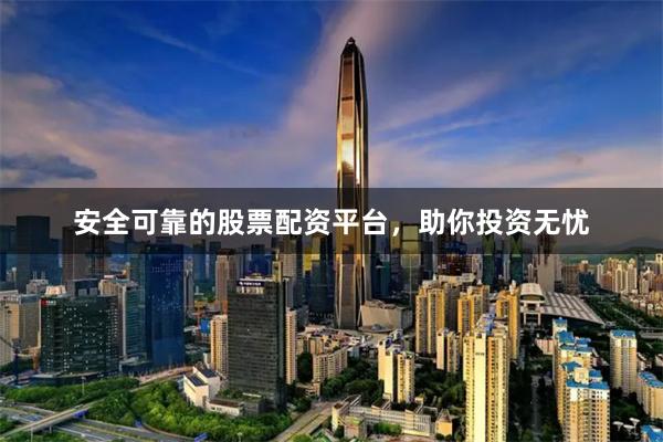 安全可靠的股票配资平台，助你投资无忧