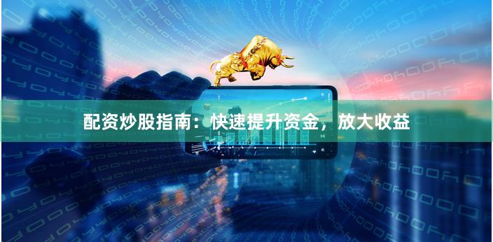 配资炒股指南：快速提升资金，放大收益