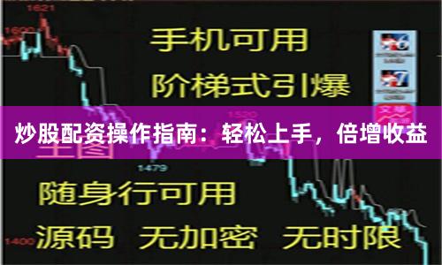 炒股配资操作指南：轻松上手，倍增收益