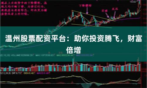 温州股票配资平台：助你投资腾飞，财富倍增