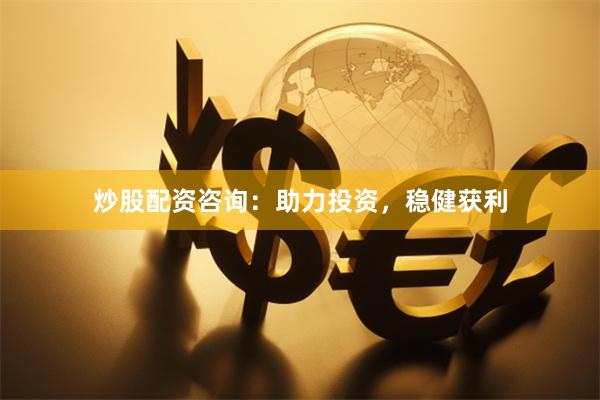 炒股配资咨询：助力投资，稳健获利