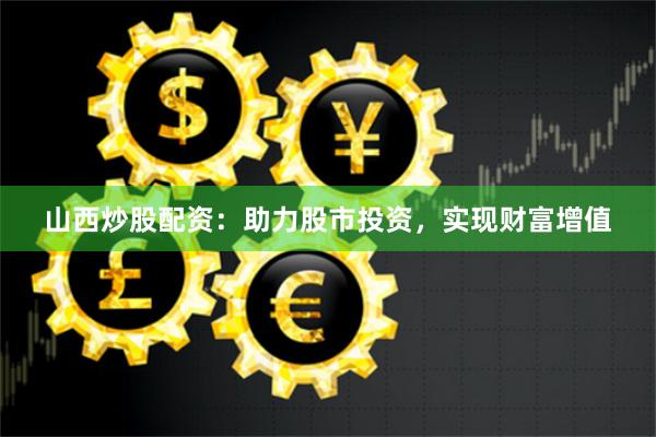 山西炒股配资：助力股市投资，实现财富增值