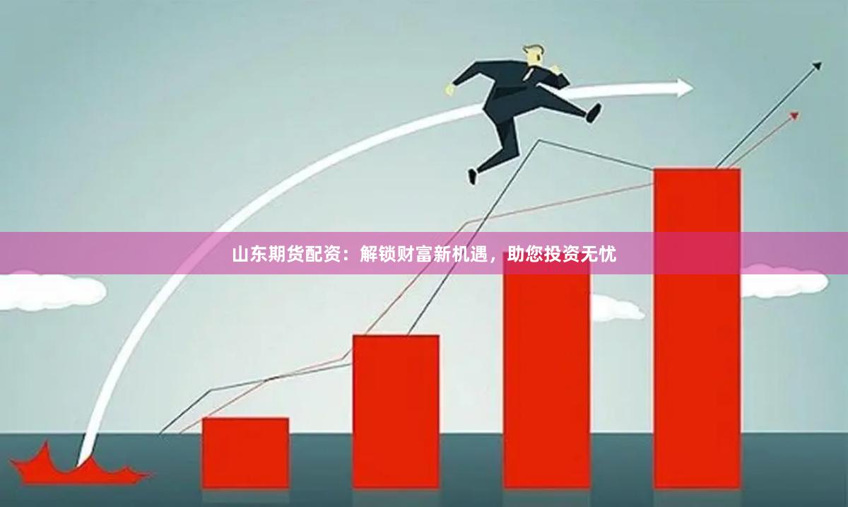 山东期货配资：解锁财富新机遇，助您投资无忧