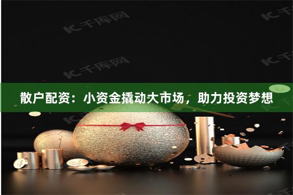 散户配资：小资金撬动大市场，助力投资梦想