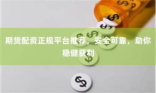 期货配资正规平台推荐，安全可靠，助你稳健获利
