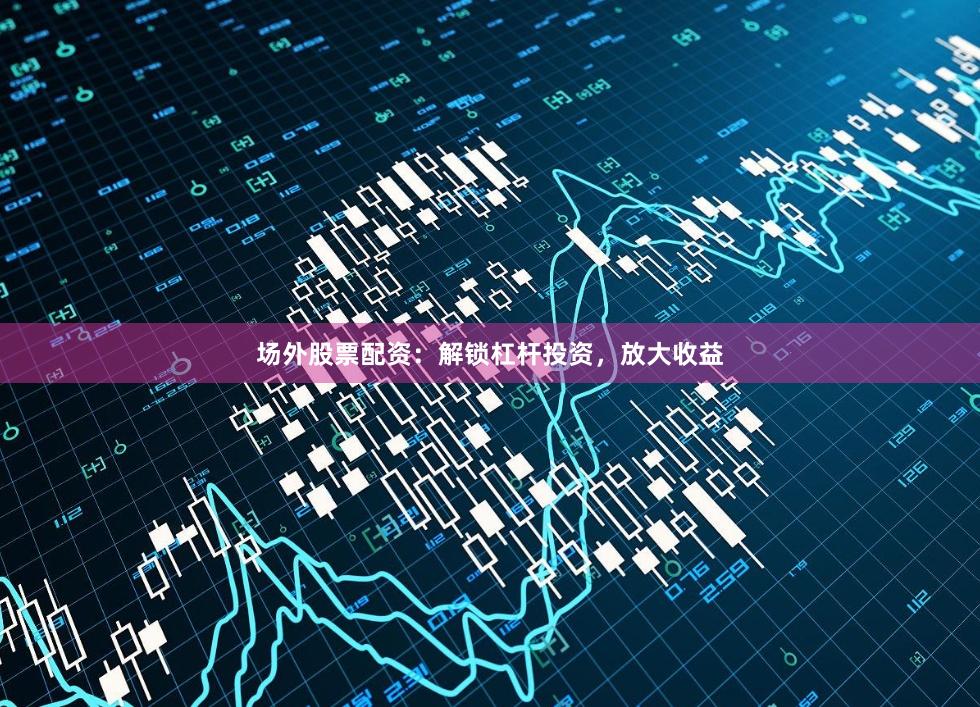场外股票配资：解锁杠杆投资，放大收益