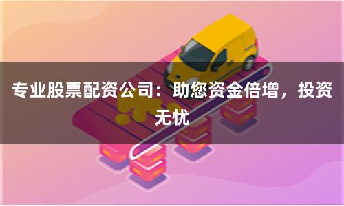 专业股票配资公司：助您资金倍增，投资无忧
