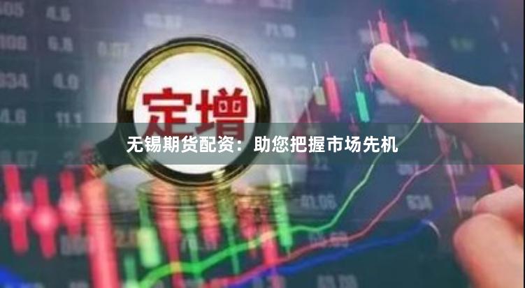 无锡期货配资：助您把握市场先机