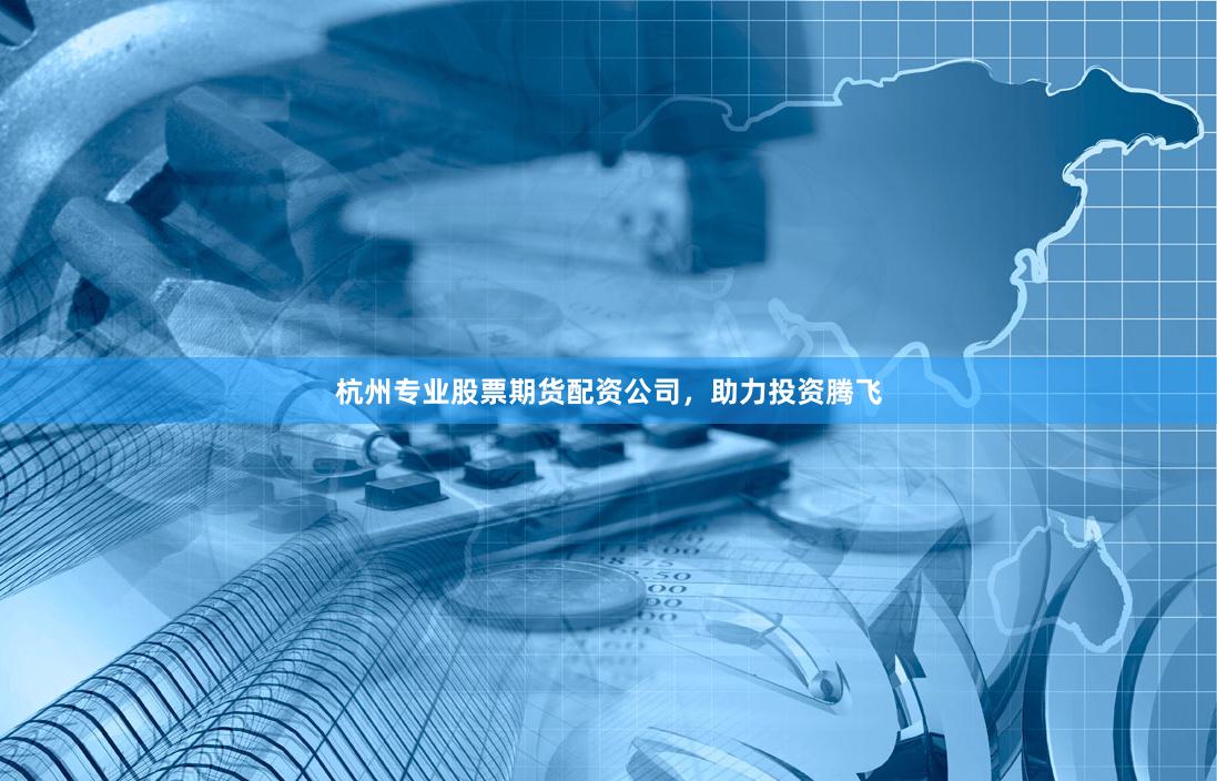 杭州专业股票期货配资公司，助力投资腾飞