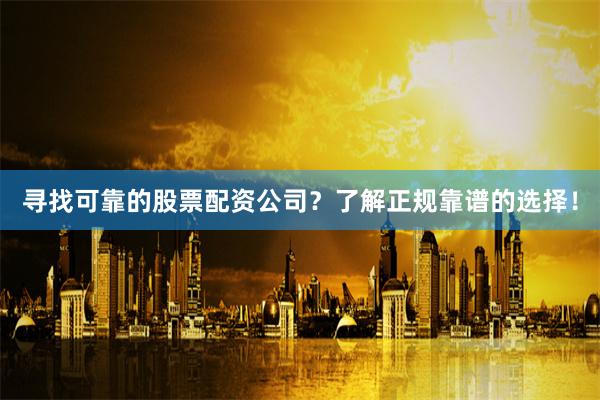 寻找可靠的股票配资公司？了解正规靠谱的选择！