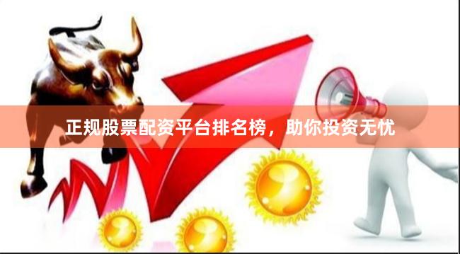 正规股票配资平台排名榜，助你投资无忧