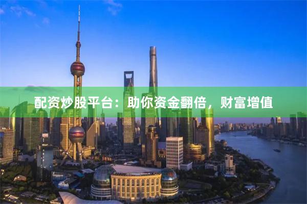 配资炒股平台：助你资金翻倍，财富增值