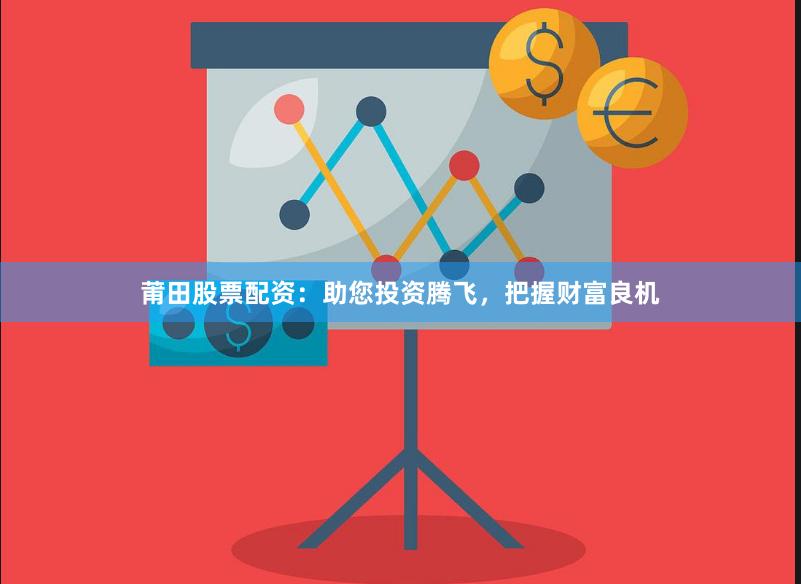 莆田股票配资：助您投资腾飞，把握财富良机