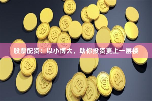 股票配资：以小博大，助你投资更上一层楼