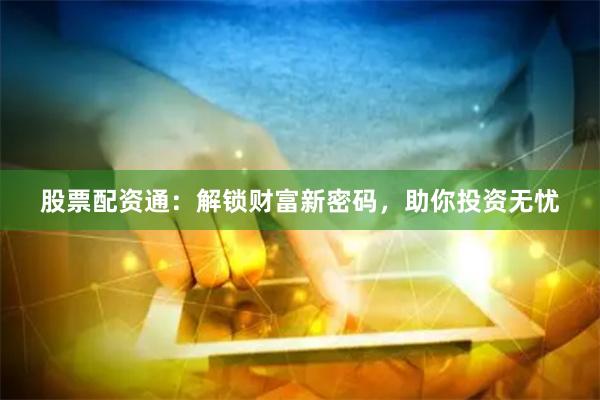 股票配资通：解锁财富新密码，助你投资无忧