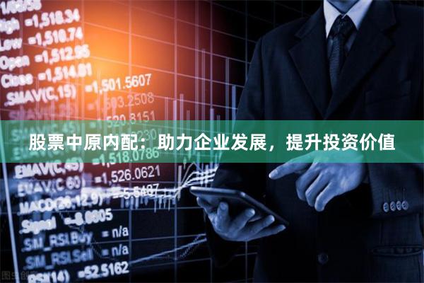 股票中原内配：助力企业发展，提升投资价值