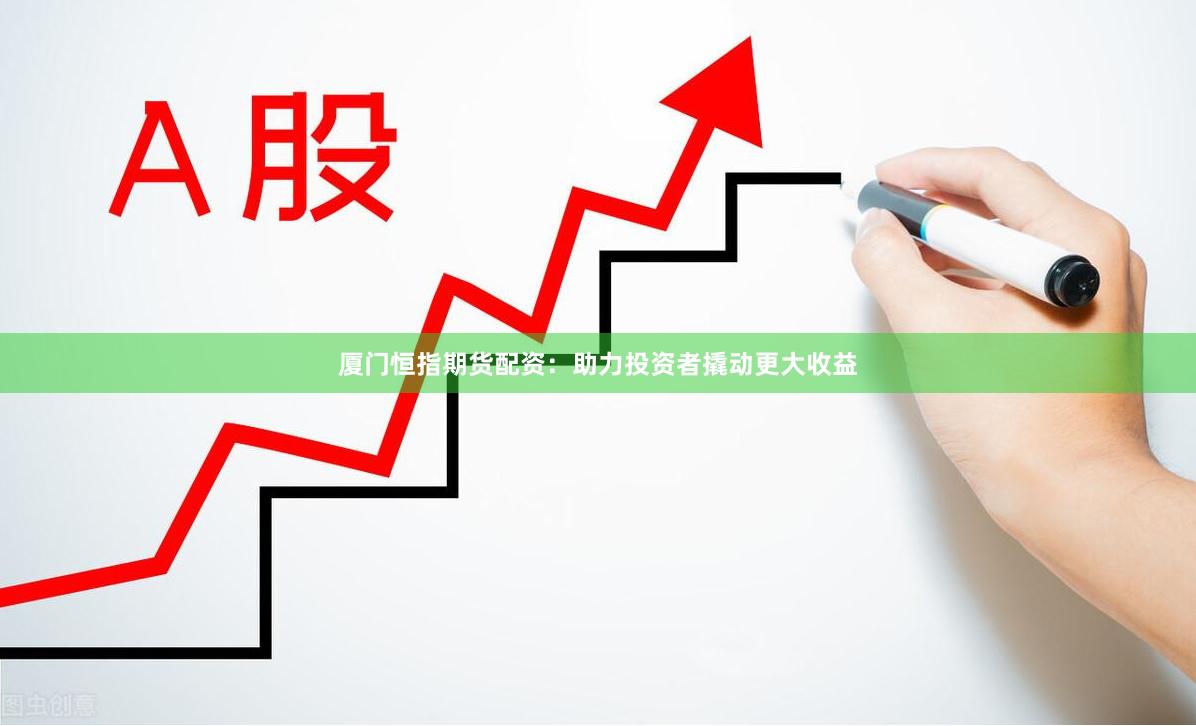厦门恒指期货配资：助力投资者撬动更大收益